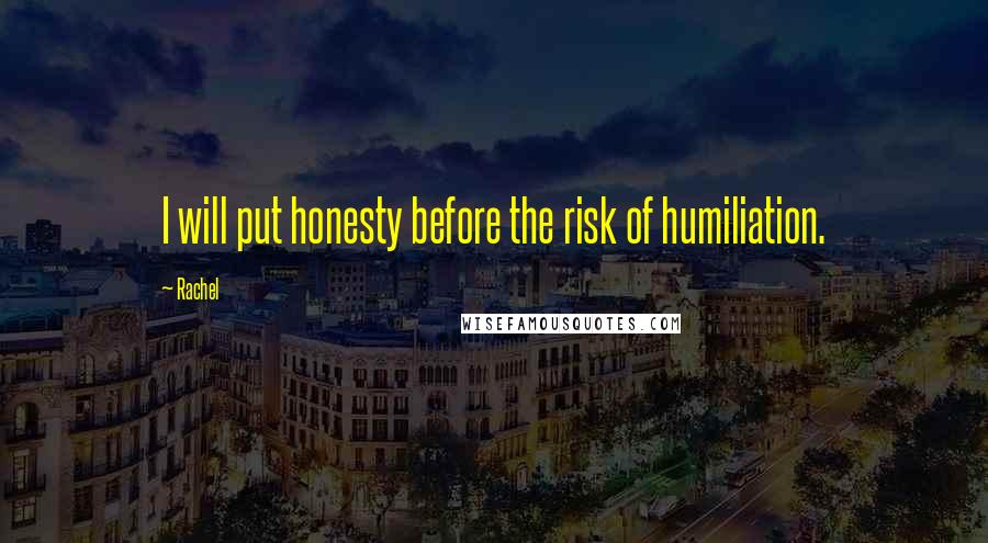 Rachel Quotes: I will put honesty before the risk of humiliation.