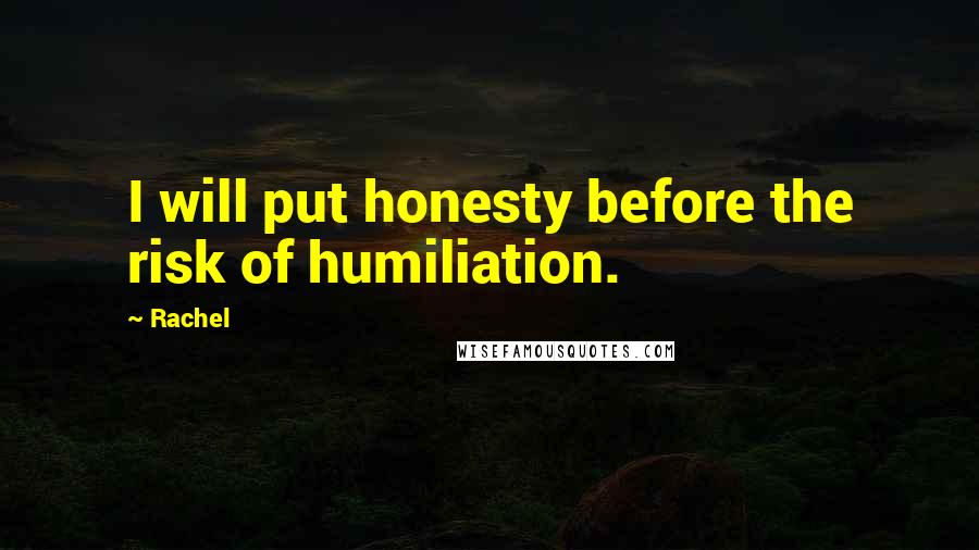 Rachel Quotes: I will put honesty before the risk of humiliation.