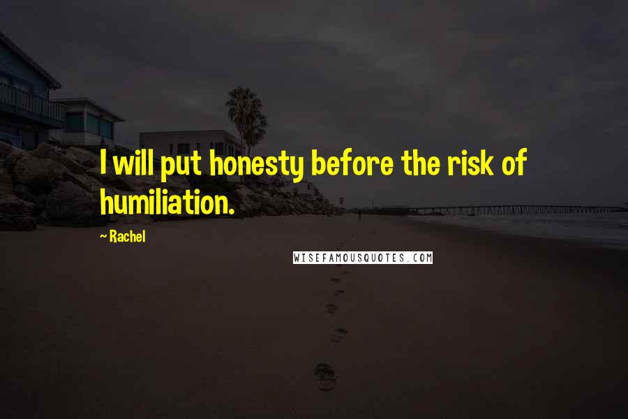 Rachel Quotes: I will put honesty before the risk of humiliation.