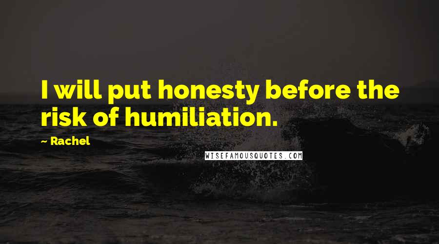 Rachel Quotes: I will put honesty before the risk of humiliation.