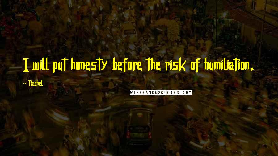 Rachel Quotes: I will put honesty before the risk of humiliation.