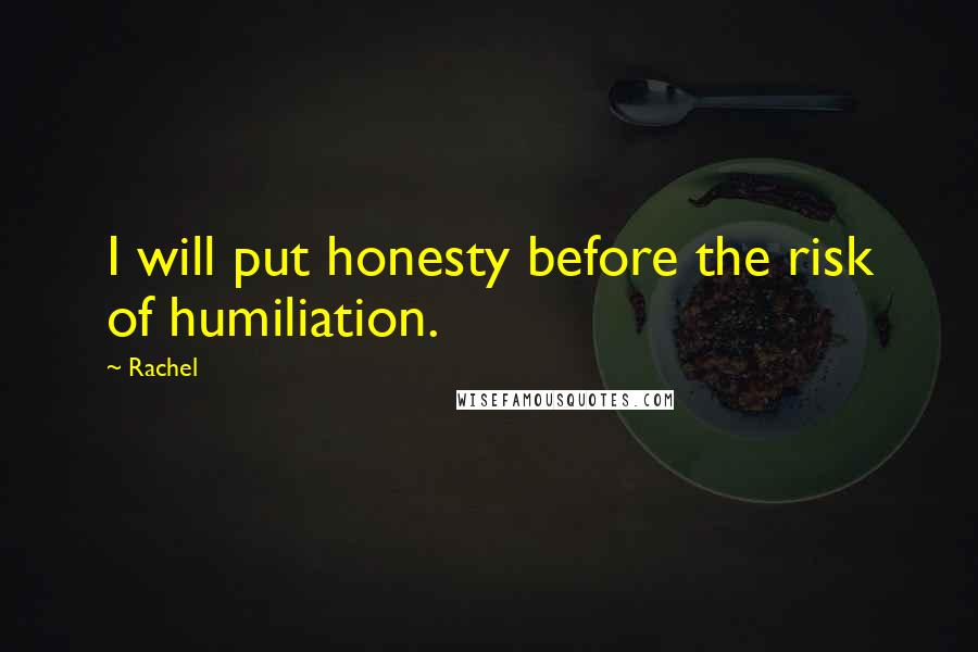 Rachel Quotes: I will put honesty before the risk of humiliation.