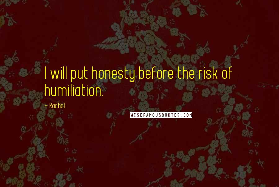 Rachel Quotes: I will put honesty before the risk of humiliation.