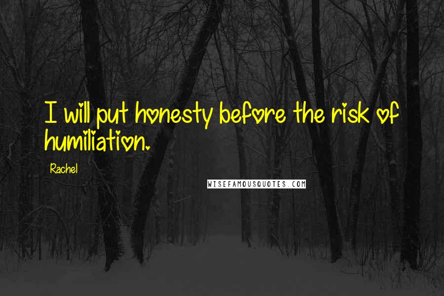 Rachel Quotes: I will put honesty before the risk of humiliation.