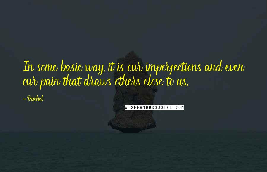 Rachel Quotes: In some basic way, it is our imperfections and even our pain that draws others close to us.