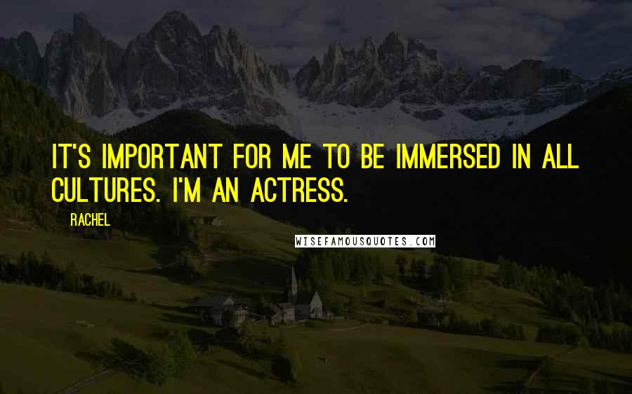 Rachel Quotes: It's important for me to be immersed in all cultures. I'm an actress.