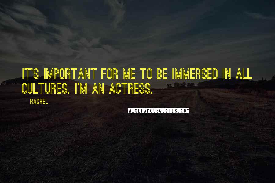 Rachel Quotes: It's important for me to be immersed in all cultures. I'm an actress.