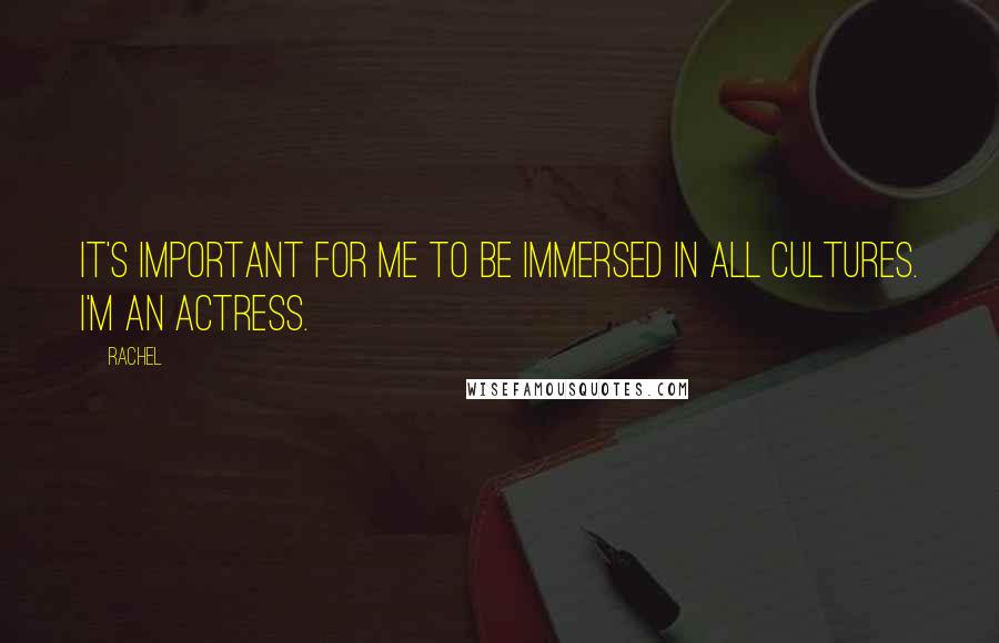 Rachel Quotes: It's important for me to be immersed in all cultures. I'm an actress.