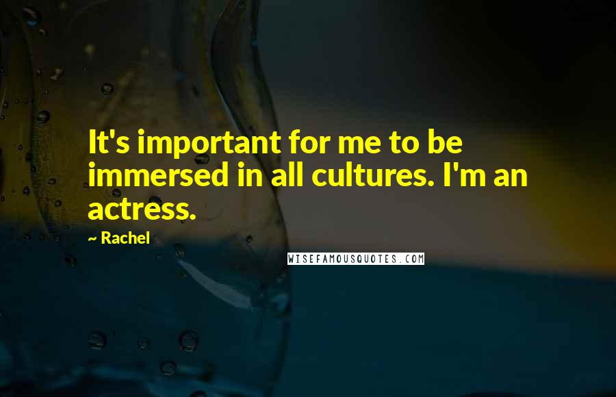 Rachel Quotes: It's important for me to be immersed in all cultures. I'm an actress.