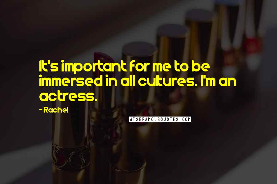 Rachel Quotes: It's important for me to be immersed in all cultures. I'm an actress.