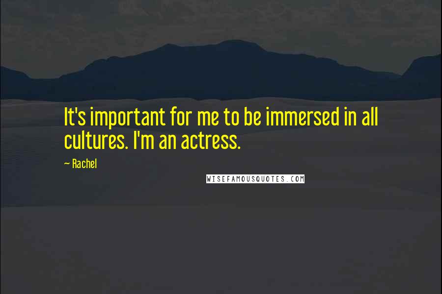 Rachel Quotes: It's important for me to be immersed in all cultures. I'm an actress.