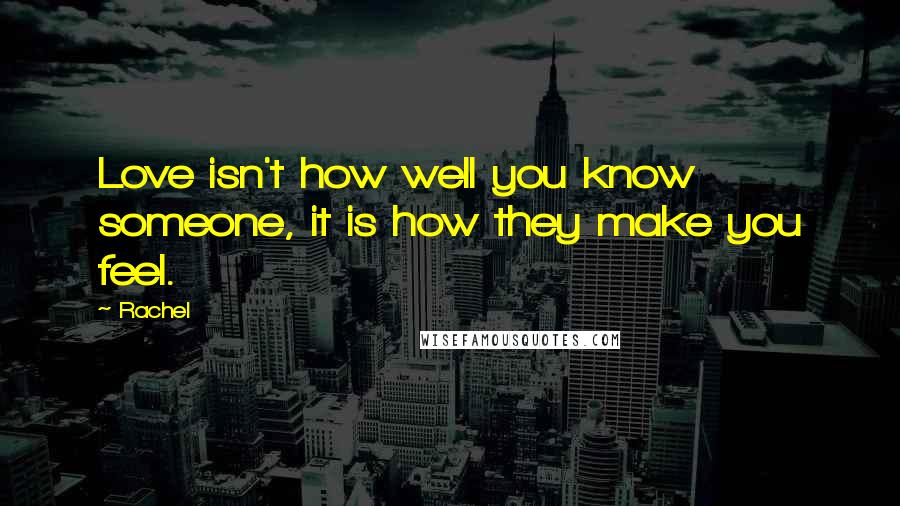 Rachel Quotes: Love isn't how well you know someone, it is how they make you feel.