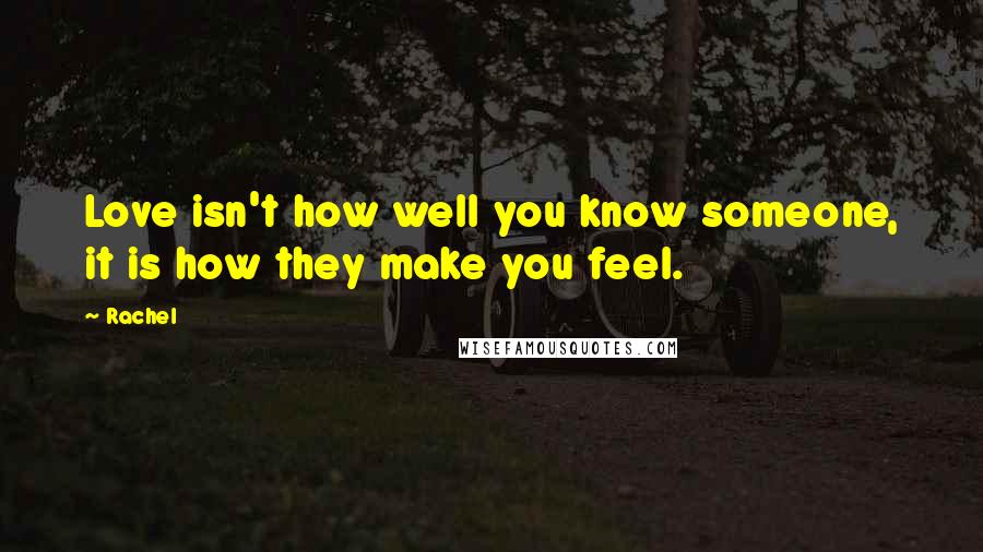 Rachel Quotes: Love isn't how well you know someone, it is how they make you feel.