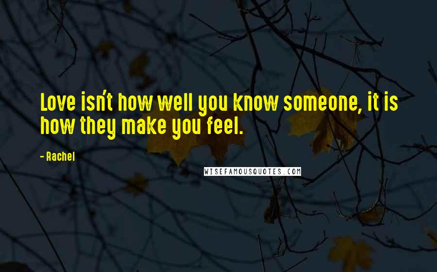 Rachel Quotes: Love isn't how well you know someone, it is how they make you feel.