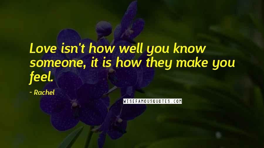 Rachel Quotes: Love isn't how well you know someone, it is how they make you feel.