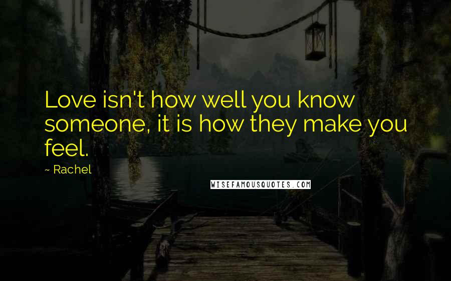 Rachel Quotes: Love isn't how well you know someone, it is how they make you feel.