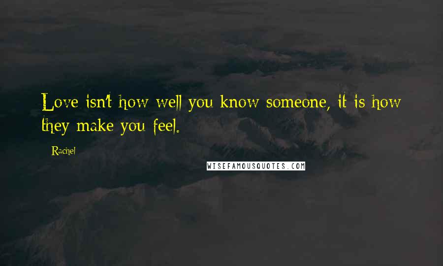 Rachel Quotes: Love isn't how well you know someone, it is how they make you feel.