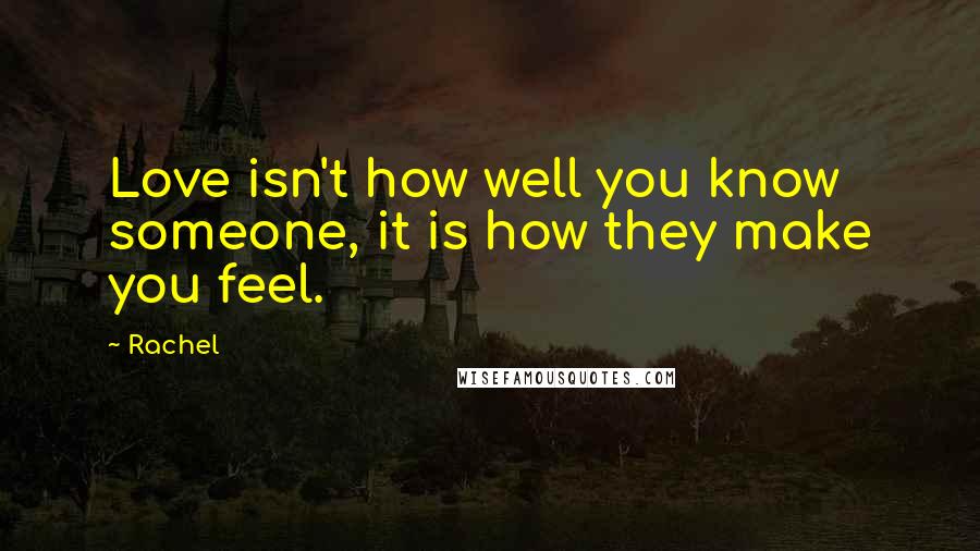 Rachel Quotes: Love isn't how well you know someone, it is how they make you feel.