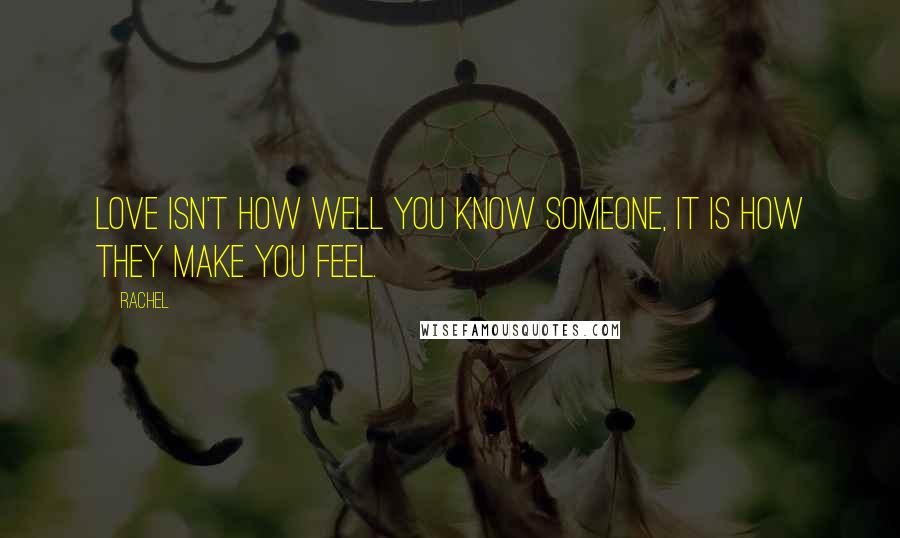 Rachel Quotes: Love isn't how well you know someone, it is how they make you feel.