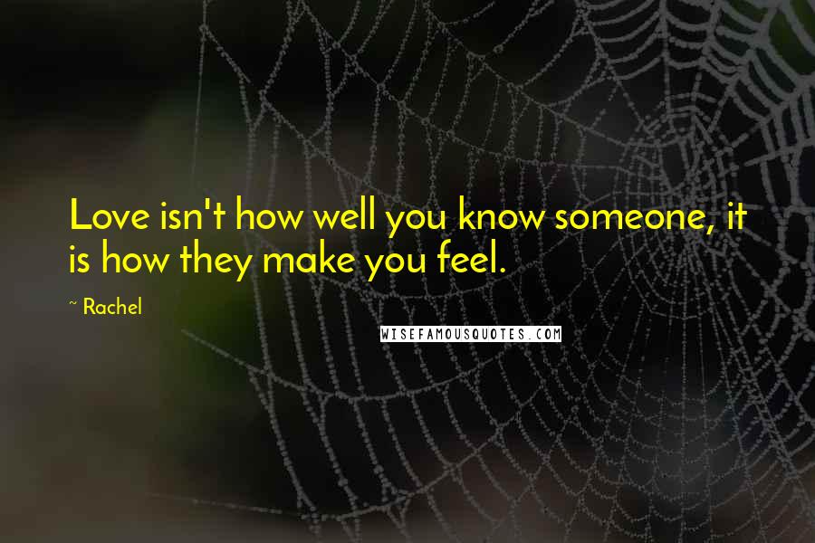 Rachel Quotes: Love isn't how well you know someone, it is how they make you feel.
