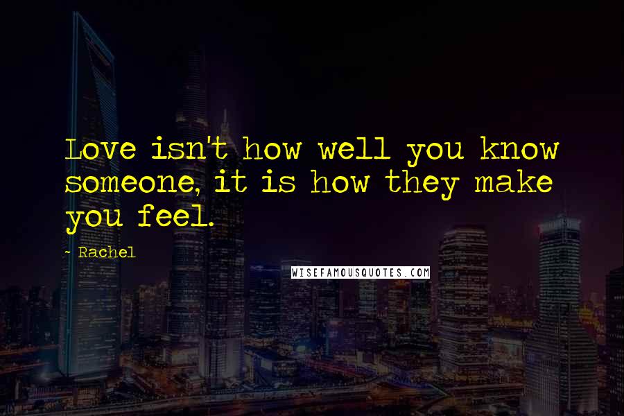 Rachel Quotes: Love isn't how well you know someone, it is how they make you feel.