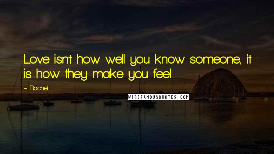 Rachel Quotes: Love isn't how well you know someone, it is how they make you feel.