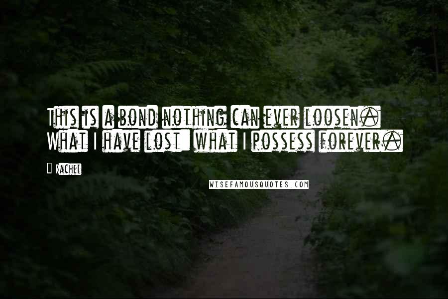 Rachel Quotes: This is a bond nothing can ever loosen. What I have lost: what I possess forever.