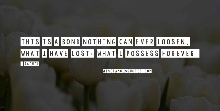 Rachel Quotes: This is a bond nothing can ever loosen. What I have lost: what I possess forever.