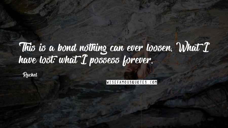 Rachel Quotes: This is a bond nothing can ever loosen. What I have lost: what I possess forever.