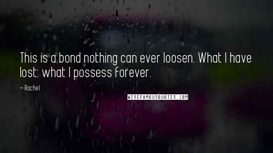 Rachel Quotes: This is a bond nothing can ever loosen. What I have lost: what I possess forever.