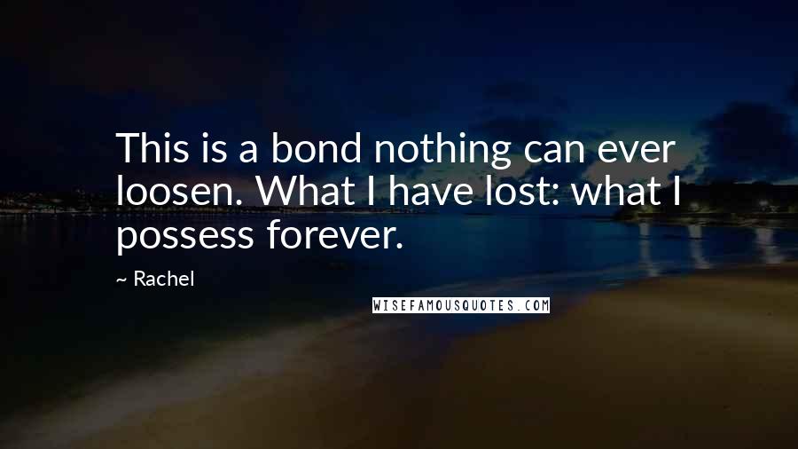 Rachel Quotes: This is a bond nothing can ever loosen. What I have lost: what I possess forever.