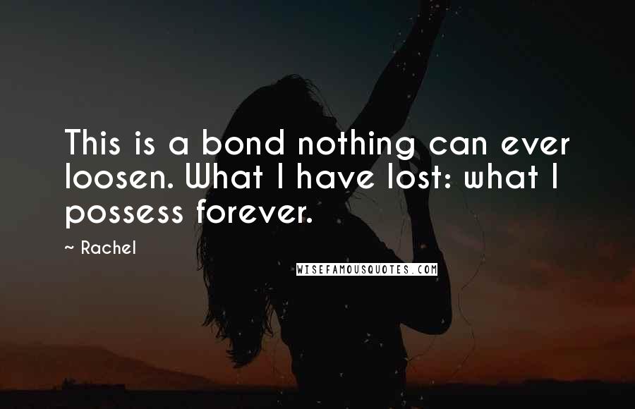 Rachel Quotes: This is a bond nothing can ever loosen. What I have lost: what I possess forever.