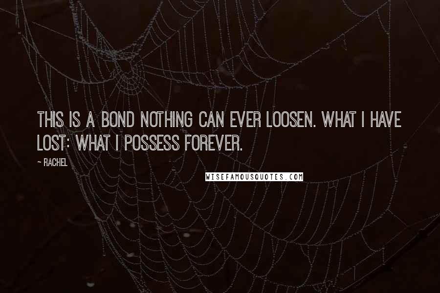 Rachel Quotes: This is a bond nothing can ever loosen. What I have lost: what I possess forever.