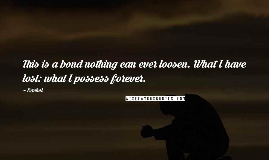 Rachel Quotes: This is a bond nothing can ever loosen. What I have lost: what I possess forever.