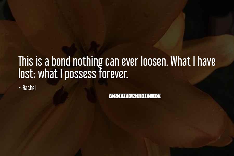 Rachel Quotes: This is a bond nothing can ever loosen. What I have lost: what I possess forever.