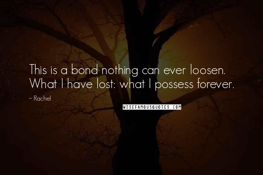 Rachel Quotes: This is a bond nothing can ever loosen. What I have lost: what I possess forever.
