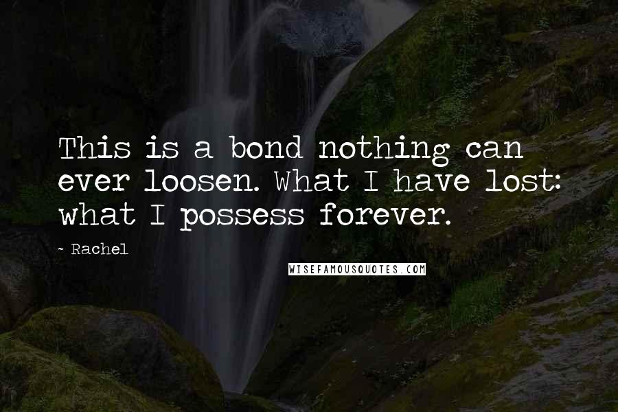 Rachel Quotes: This is a bond nothing can ever loosen. What I have lost: what I possess forever.