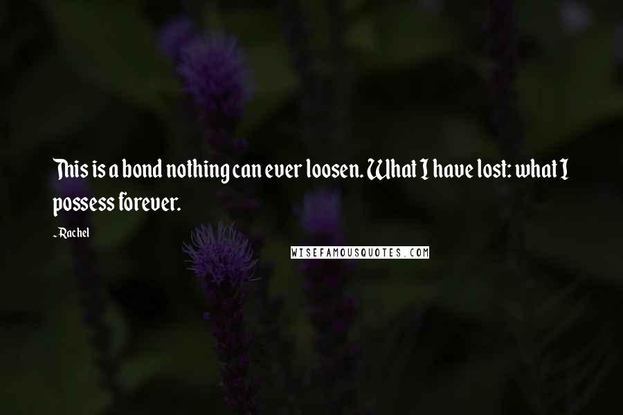 Rachel Quotes: This is a bond nothing can ever loosen. What I have lost: what I possess forever.