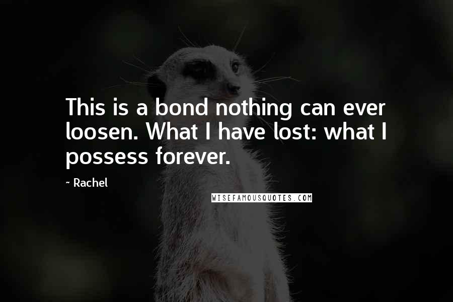 Rachel Quotes: This is a bond nothing can ever loosen. What I have lost: what I possess forever.