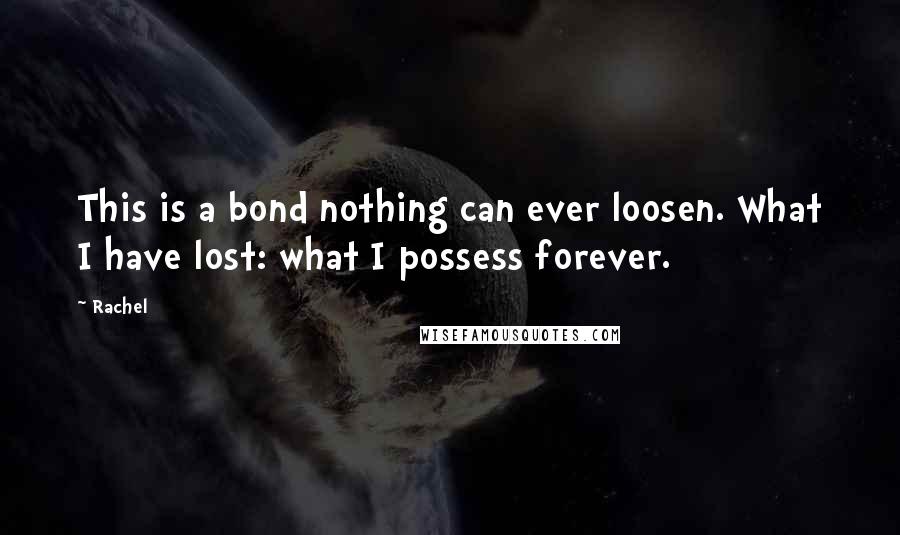 Rachel Quotes: This is a bond nothing can ever loosen. What I have lost: what I possess forever.