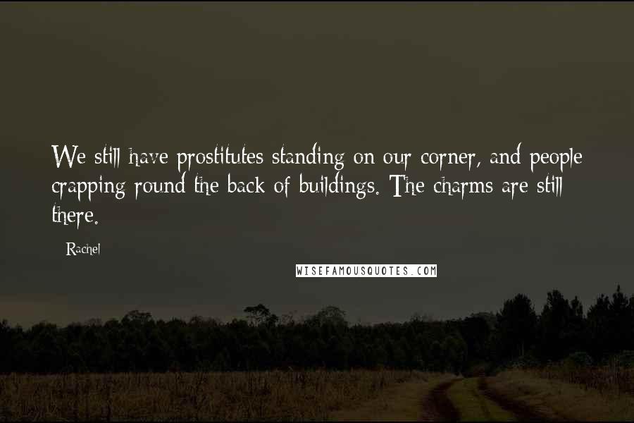 Rachel Quotes: We still have prostitutes standing on our corner, and people crapping round the back of buildings. The charms are still there.