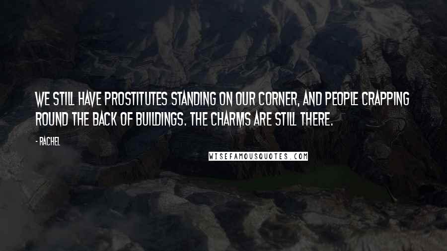 Rachel Quotes: We still have prostitutes standing on our corner, and people crapping round the back of buildings. The charms are still there.