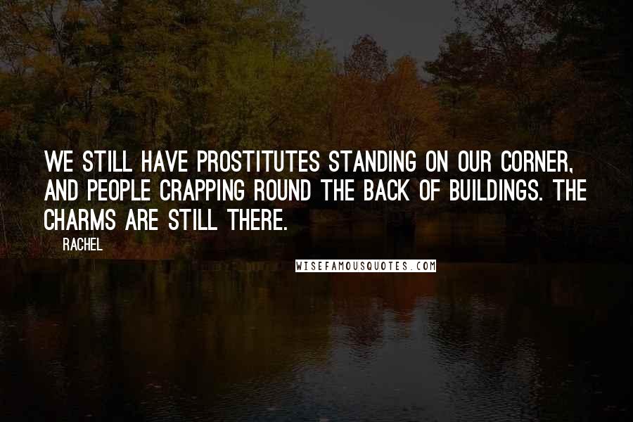 Rachel Quotes: We still have prostitutes standing on our corner, and people crapping round the back of buildings. The charms are still there.