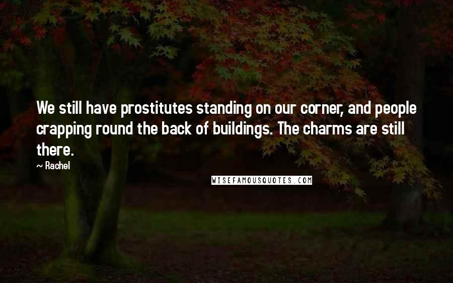 Rachel Quotes: We still have prostitutes standing on our corner, and people crapping round the back of buildings. The charms are still there.