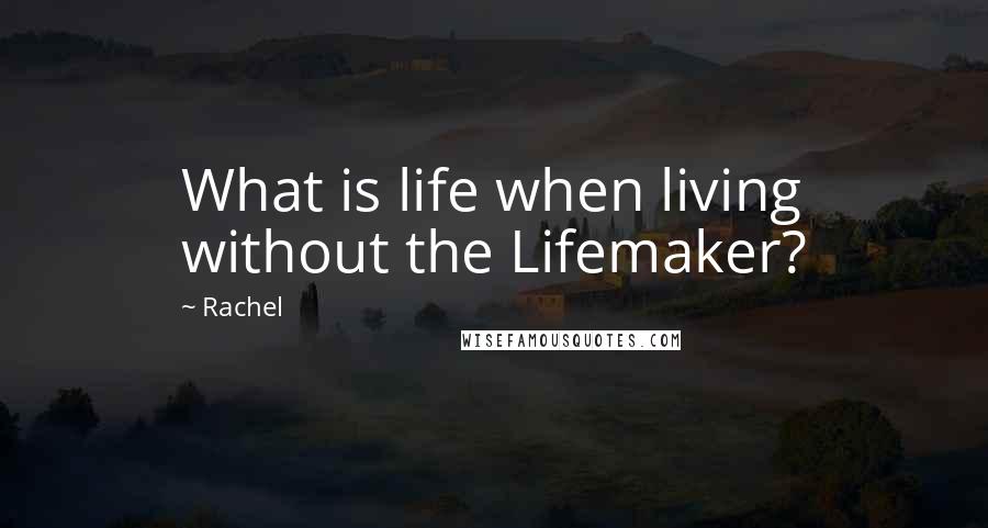 Rachel Quotes: What is life when living without the Lifemaker?