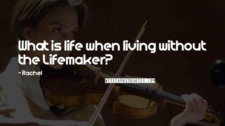 Rachel Quotes: What is life when living without the Lifemaker?