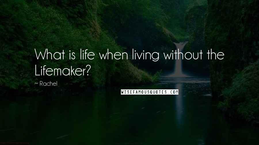 Rachel Quotes: What is life when living without the Lifemaker?