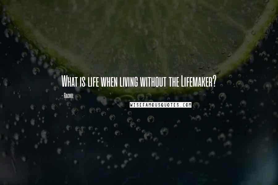 Rachel Quotes: What is life when living without the Lifemaker?