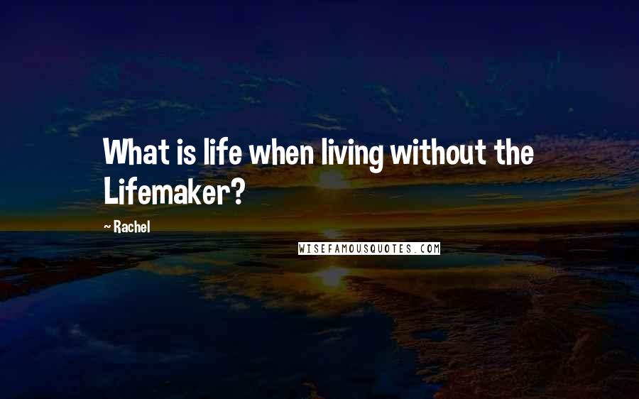 Rachel Quotes: What is life when living without the Lifemaker?