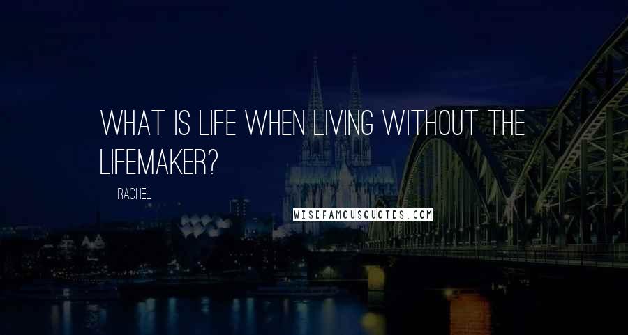 Rachel Quotes: What is life when living without the Lifemaker?